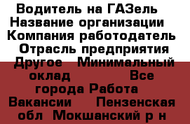 Водитель на ГАЗель › Название организации ­ Компания-работодатель › Отрасль предприятия ­ Другое › Минимальный оклад ­ 25 000 - Все города Работа » Вакансии   . Пензенская обл.,Мокшанский р-н